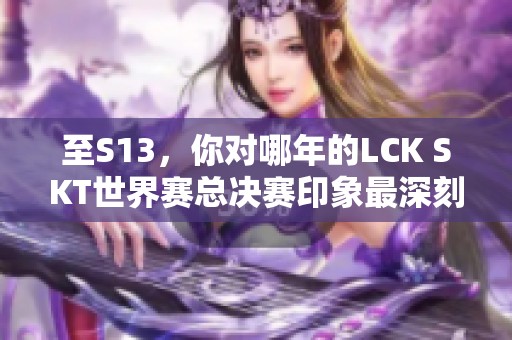 至S13，你对哪年的LCK SKT世界赛总决赛印象最深刻？