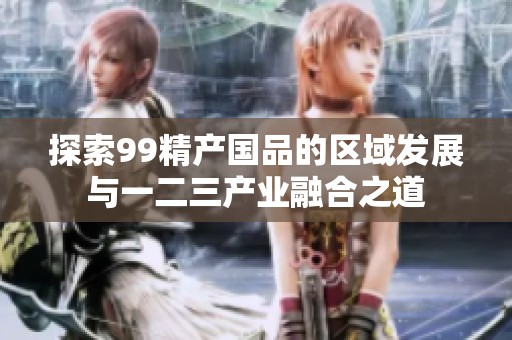 探索99精产国品的区域发展与一二三产业融合之道