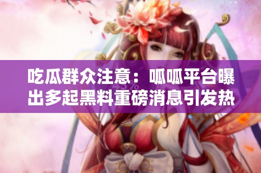 吃瓜群众注意：呱呱平台曝出多起黑料重磅消息引发热议