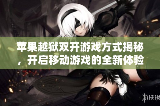 苹果越狱双开游戏方式揭秘，开启移动游戏的全新体验与乐趣
