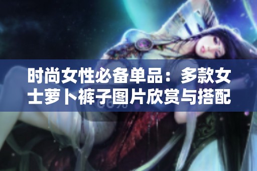 时尚女性必备单品：多款女士萝卜裤子图片欣赏与搭配建议