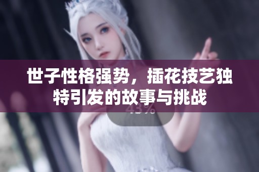 世子性格强势，插花技艺独特引发的故事与挑战