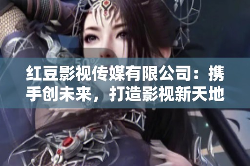 红豆影视传媒有限公司：携手创未来，打造影视新天地