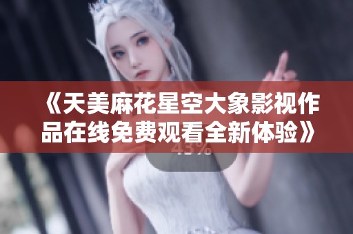 《天美麻花星空大象影视作品在线免费观看全新体验》