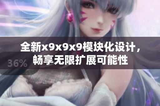 全新x9x9x9模块化设计，畅享无限扩展可能性