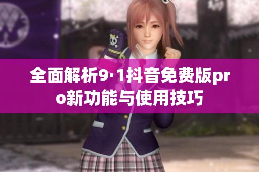 全面解析9·1抖音免费版pro新功能与使用技巧
