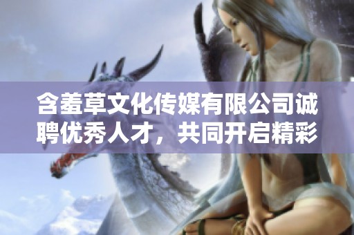 含羞草文化传媒有限公司诚聘优秀人才，共同开启精彩未来