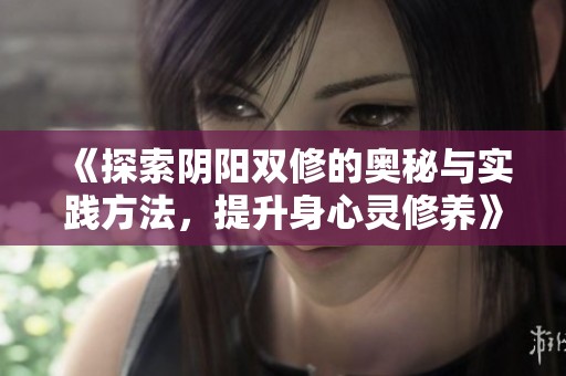 《探索阴阳双修的奥秘与实践方法，提升身心灵修养》