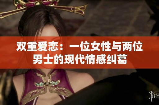 双重爱恋：一位女性与两位男士的现代情感纠葛