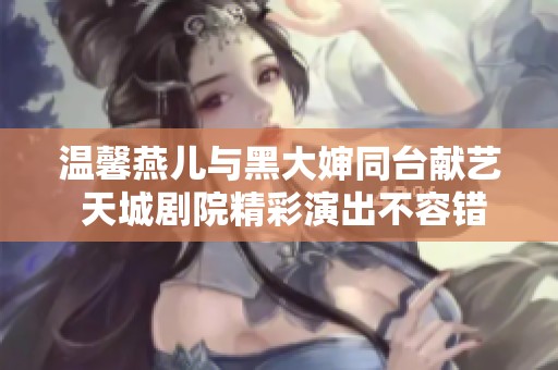 温馨燕儿与黑大婶同台献艺 天城剧院精彩演出不容错过