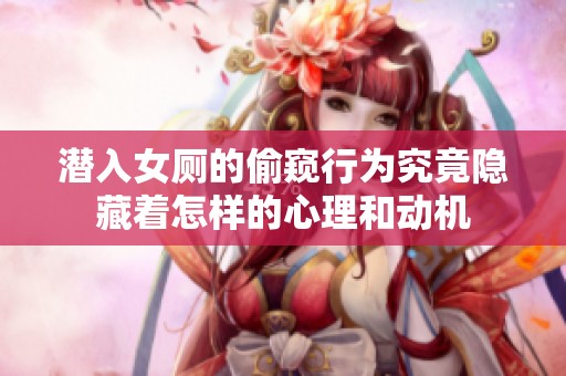 潜入女厕的偷窥行为究竟隐藏着怎样的心理和动机