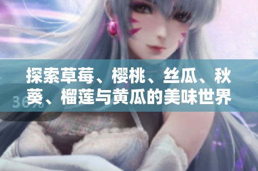 探索草莓、樱桃、丝瓜、秋葵、榴莲与黄瓜的美味世界