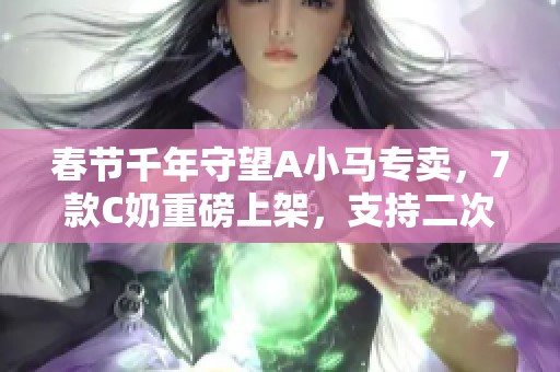 春节千年守望A小马专卖，7款C奶重磅上架，支持二次改名！