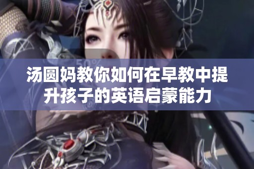汤圆妈教你如何在早教中提升孩子的英语启蒙能力