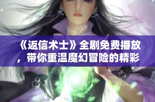 《返信术士》全剧免费播放，带你重温魔幻冒险的精彩旅程