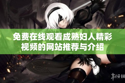 免费在线观看成熟妇人精彩视频的网站推荐与介绍