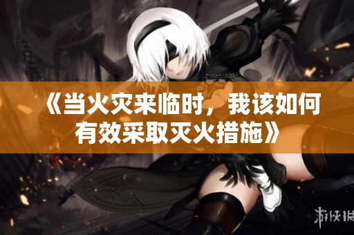 《当火灾来临时，我该如何有效采取灭火措施》
