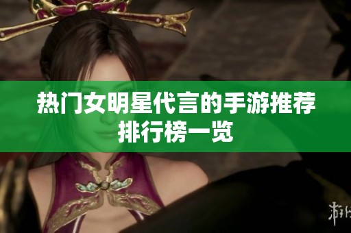 热门女明星代言的手游推荐排行榜一览