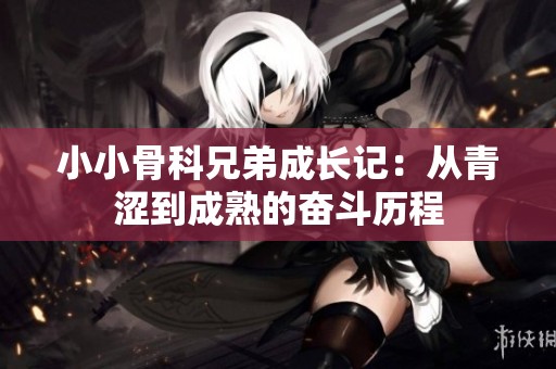 小小骨科兄弟成长记：从青涩到成熟的奋斗历程
