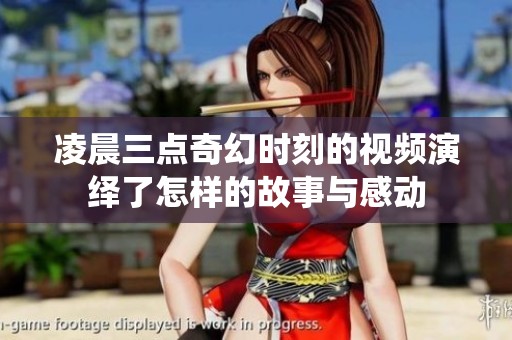凌晨三点奇幻时刻的视频演绎了怎样的故事与感动
