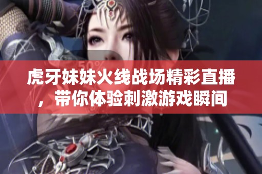 虎牙妹妹火线战场精彩直播，带你体验刺激游戏瞬间