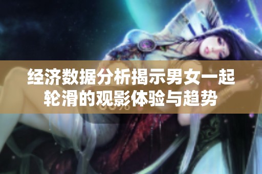 经济数据分析揭示男女一起轮滑的观影体验与趋势
