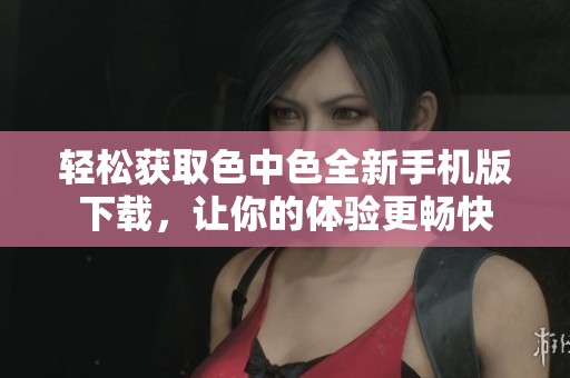 轻松获取色中色全新手机版下载，让你的体验更畅快