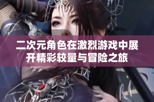 二次元角色在激烈游戏中展开精彩较量与冒险之旅