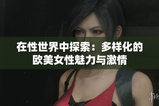 在性世界中探索：多样化的欧美女性魅力与激情