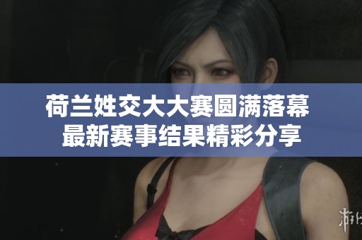 荷兰姓交大大赛圆满落幕 最新赛事结果精彩分享