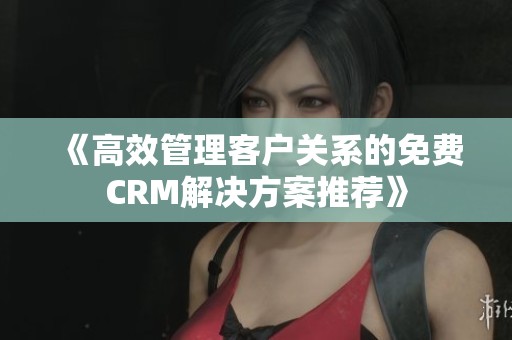 《高效管理客户关系的免费CRM解决方案推荐》