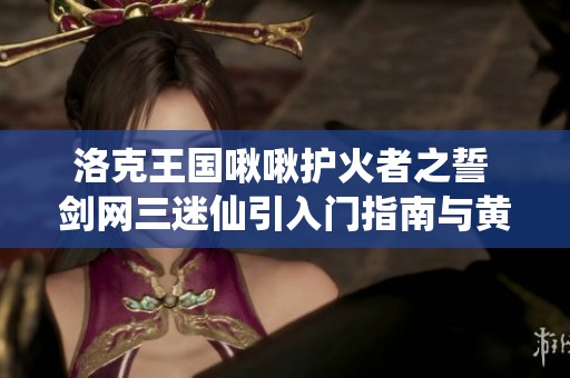 洛克王国啾啾护火者之誓 剑网三迷仙引入门指南与黄金获取策略