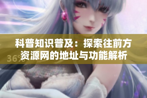 科普知识普及：探索往前方资源网的地址与功能解析