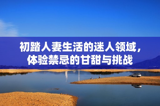 初踏人妻生活的迷人领域，体验禁忌的甘甜与挑战