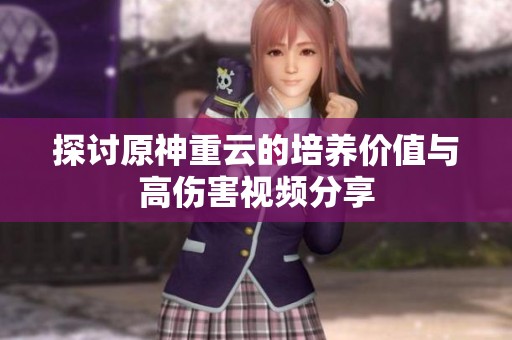 探讨原神重云的培养价值与高伤害视频分享