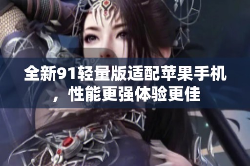 全新91轻量版适配苹果手机，性能更强体验更佳
