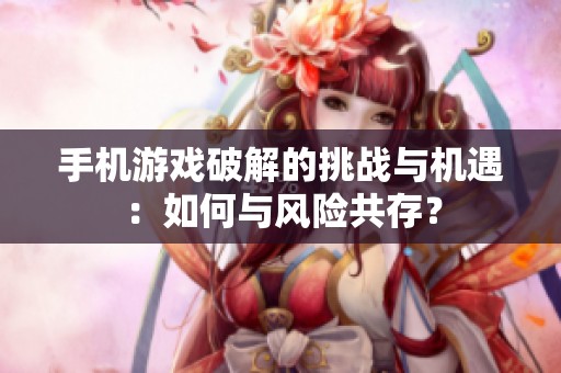 手机游戏破解的挑战与机遇：如何与风险共存？