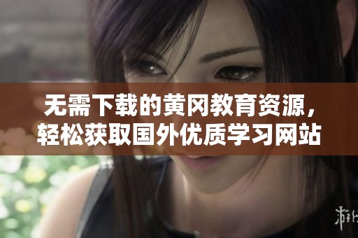 无需下载的黄冈教育资源，轻松获取国外优质学习网站推荐