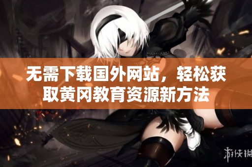 无需下载国外网站，轻松获取黄冈教育资源新方法
