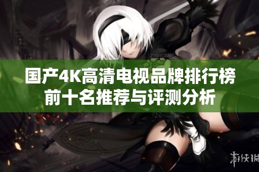 国产4K高清电视品牌排行榜前十名推荐与评测分析