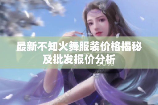 最新不知火舞服装价格揭秘及批发报价分析