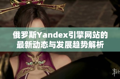 俄罗斯Yandex引擎网站的最新动态与发展趋势解析