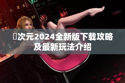 囧次元2024全新版下载攻略及最新玩法介绍