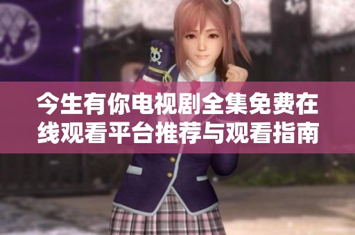 今生有你电视剧全集免费在线观看平台推荐与观看指南