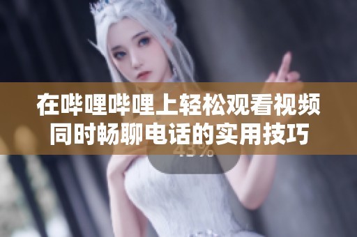 在哔哩哔哩上轻松观看视频同时畅聊电话的实用技巧