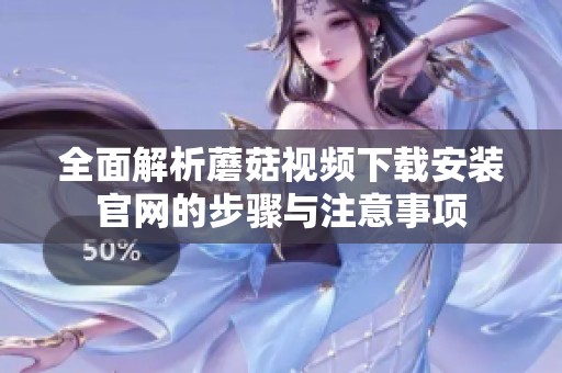 全面解析蘑菇视频下载安装官网的步骤与注意事项