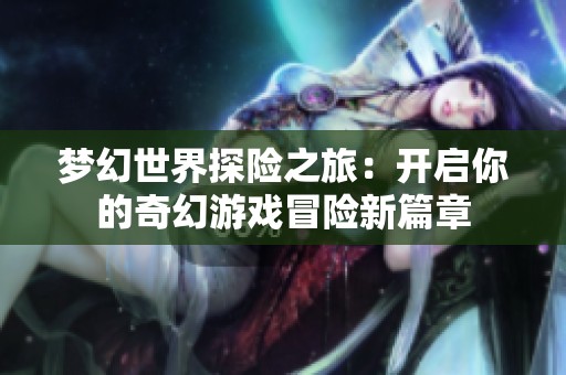 梦幻世界探险之旅：开启你的奇幻游戏冒险新篇章