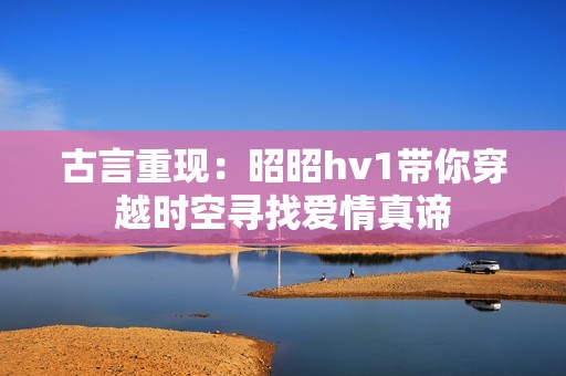 古言重现：昭昭hv1带你穿越时空寻找爱情真谛