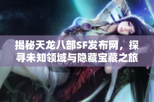 揭秘天龙八部SF发布网，探寻未知领域与隐藏宝藏之旅