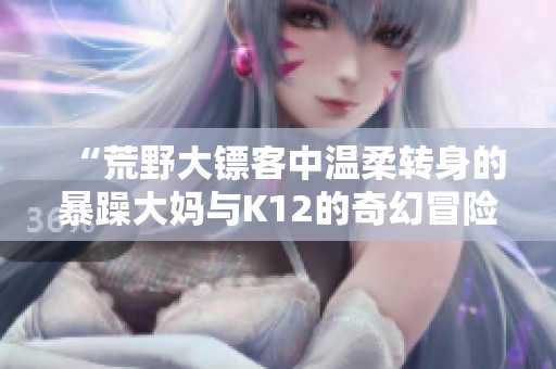 “荒野大镖客中温柔转身的暴躁大妈与K12的奇幻冒险”